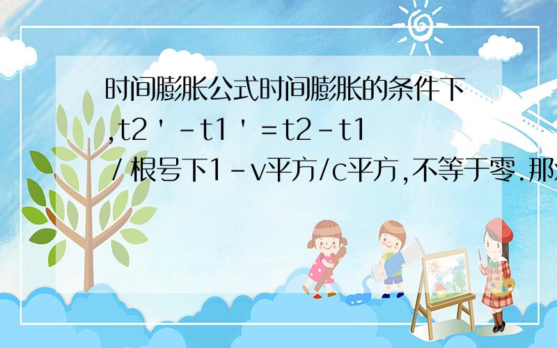 时间膨胀公式时间膨胀的条件下,t2＇－t1＇＝t2－t1／根号下1－v平方/c平方,不等于零.那x2'-x1'含义.还有