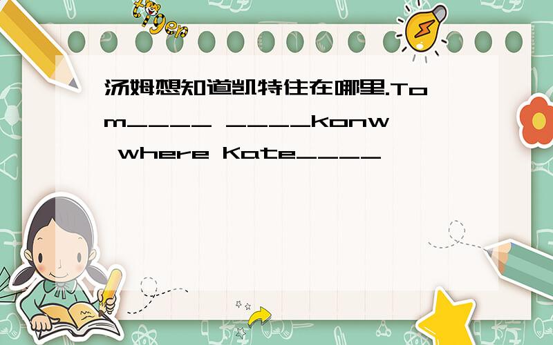 汤姆想知道凯特住在哪里.Tom____ ____konw where Kate____