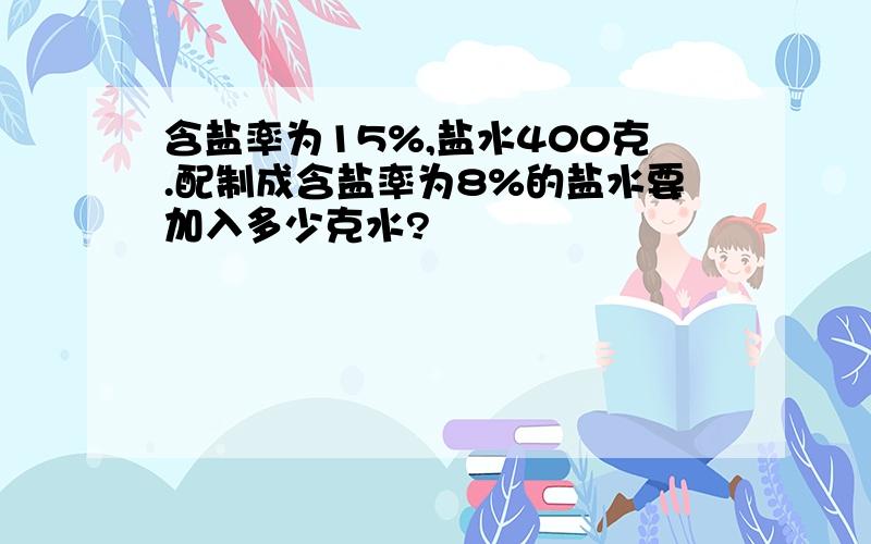 含盐率为15%,盐水400克.配制成含盐率为8%的盐水要加入多少克水?