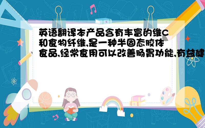 英语翻译本产品含有丰富的维C和食物纤维,是一种半固态胶体食品,经常食用可以改善肠胃功能,有益健康.口味甜美,是使用方便的