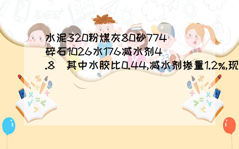 水泥320粉煤灰80砂774碎石1026水176减水剂4.8（其中水胶比0.44,减水剂掺量1.2%,现要变为1.1%,