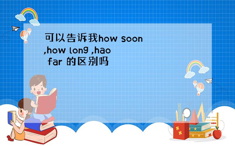 可以告诉我how soon ,how long ,hao far 的区别吗