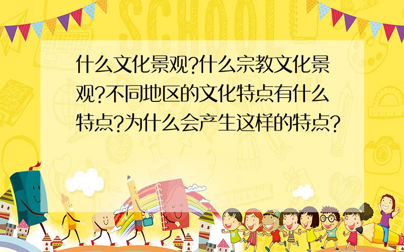 什么文化景观?什么宗教文化景观?不同地区的文化特点有什么特点?为什么会产生这样的特点?