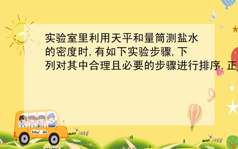 实验室里利用天平和量筒测盐水的密度时,有如下实验步骤,下列对其中合理且必要的步骤进行排序,正确的...