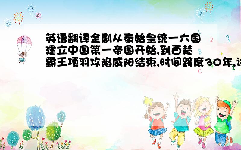 英语翻译全剧从秦始皇统一六国建立中国第一帝国开始,到西楚霸王项羽攻陷咸阳结束,时间跨度30年,讲述一个体内流淌英雄之血的