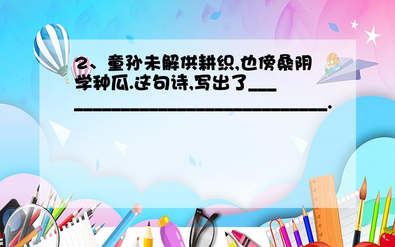 2、童孙未解供耕织,也傍桑阴学种瓜.这句诗,写出了______________________________.