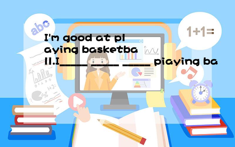 I'm good at playing basketball.I_____ _____ _____ piaying ba