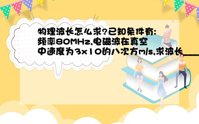 物理波长怎么求?已知条件有:频率80MHz,电磁波在真空中速度为3x10的八次方m/s,求波长____