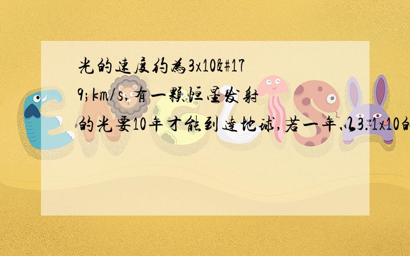 光的速度约为3x10³km/s,有一颗恒星发射的光要10年才能到达地球,若一年以3.1x10的7次方s计算,这