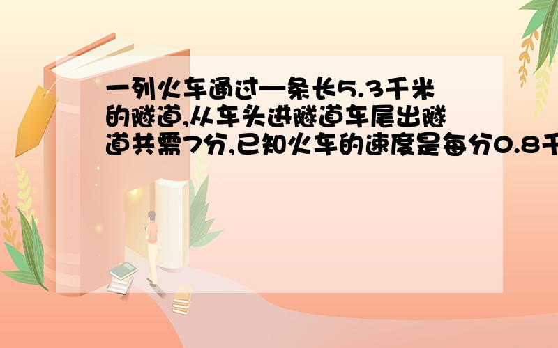 一列火车通过—条长5.3千米的隧道,从车头进隧道车尾出隧道共需7分,已知火车的速度是每分0.8千米,这辆火车长多少米?