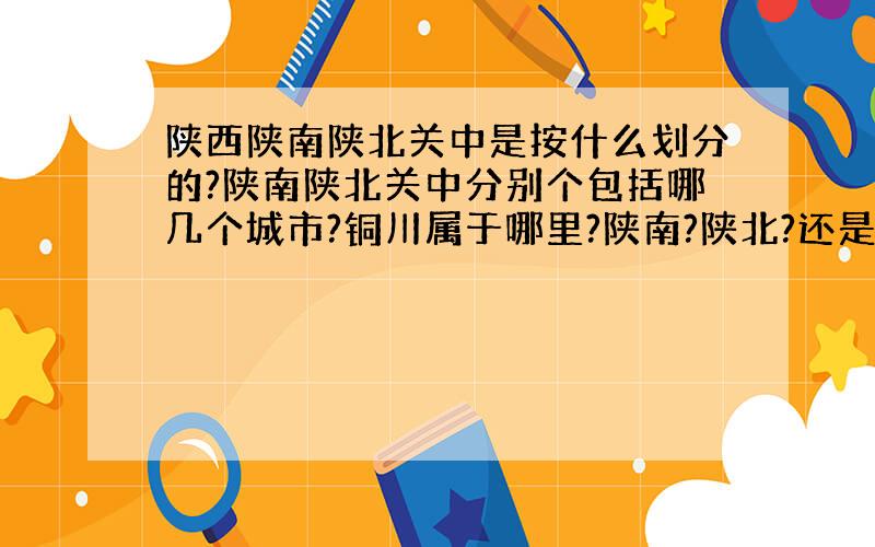 陕西陕南陕北关中是按什么划分的?陕南陕北关中分别个包括哪几个城市?铜川属于哪里?陕南?陕北?还是关中?