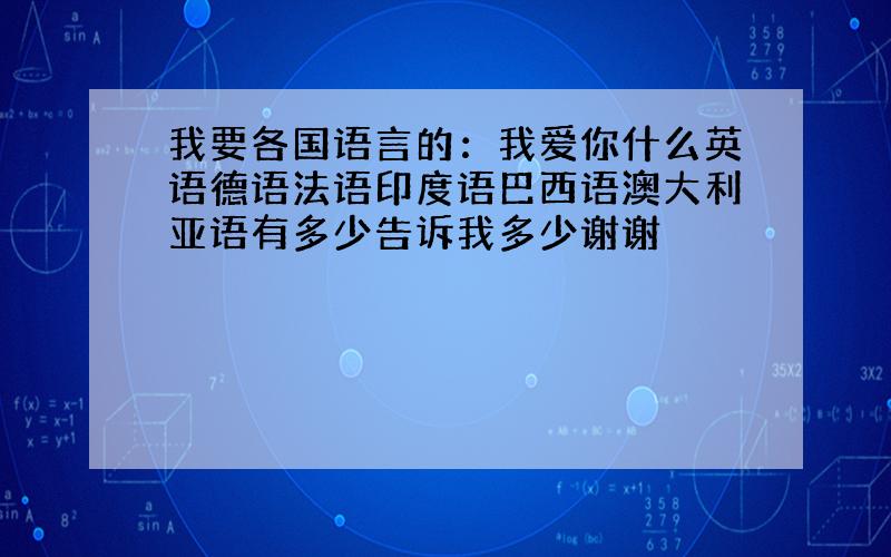 我要各国语言的：我爱你什么英语德语法语印度语巴西语澳大利亚语有多少告诉我多少谢谢