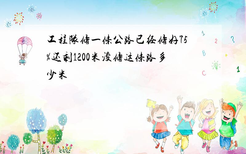 工程队修一条公路已经修好75%还剩1200米没修这条路多少米