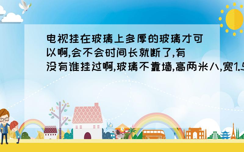 电视挂在玻璃上多厚的玻璃才可以啊,会不会时间长就断了,有没有谁挂过啊,玻璃不靠墙,高两米八,宽1.5,四十二寸能挂么,那