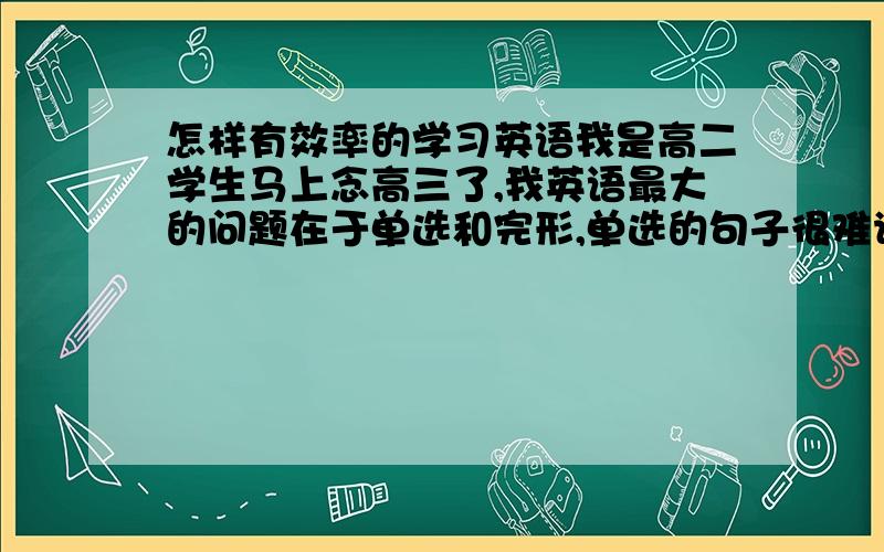 怎样有效率的学习英语我是高二学生马上念高三了,我英语最大的问题在于单选和完形,单选的句子很难读懂就不会做了会觉得很乱,完