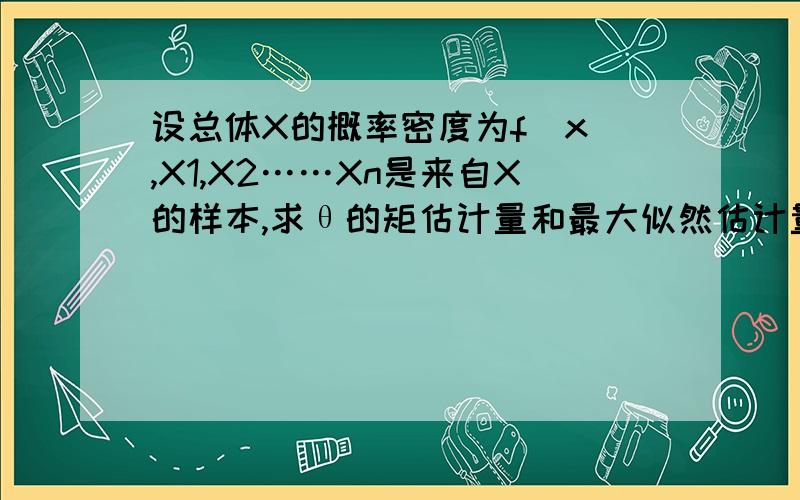 设总体X的概率密度为f（x),X1,X2……Xn是来自X的样本,求θ的矩估计量和最大似然估计量