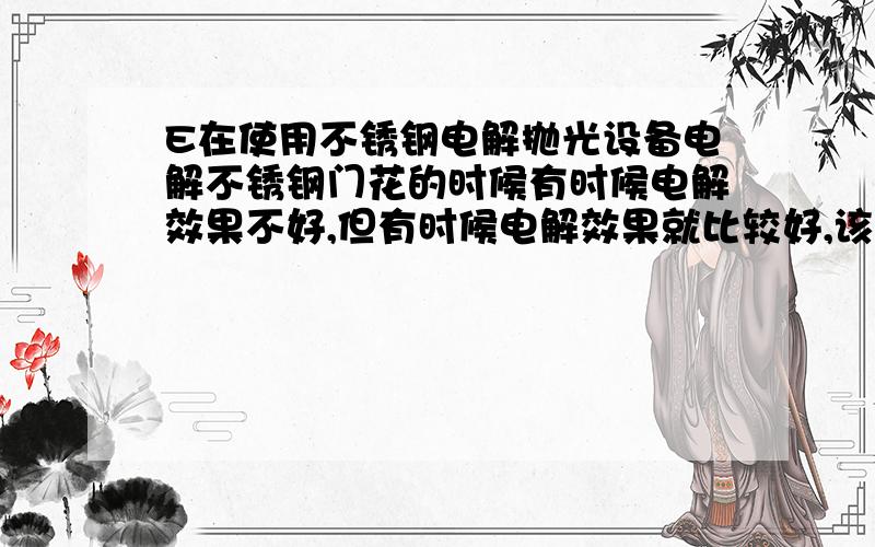 E在使用不锈钢电解抛光设备电解不锈钢门花的时候有时候电解效果不好,但有时候电解效果就比较好,该怎样解