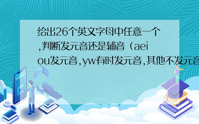 给出26个英文字母中任意一个,判断发元音还是辅音（aeiou发元音,yw有时发元音,其他不发元音）