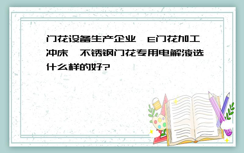 门花设备生产企业、E门花加工冲床、不锈钢门花专用电解液选什么样的好?