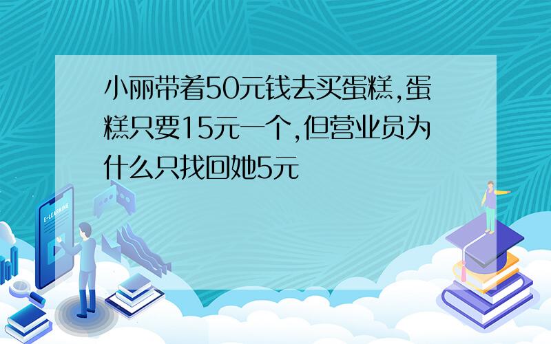 小丽带着50元钱去买蛋糕,蛋糕只要15元一个,但营业员为什么只找回她5元