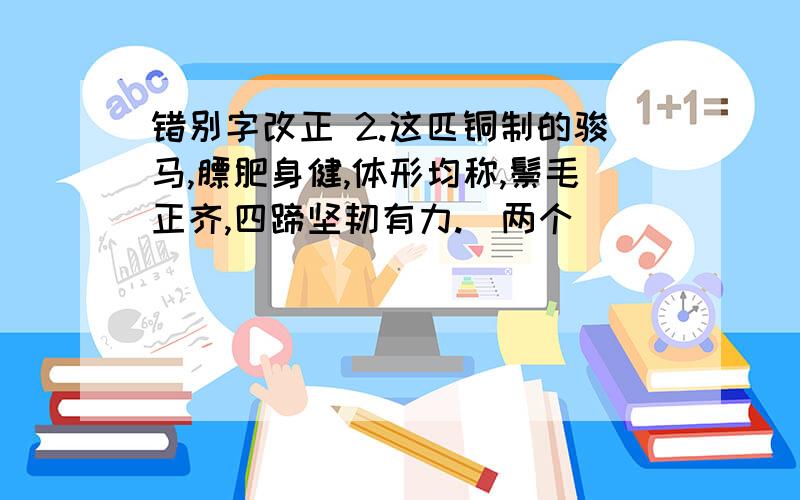 错别字改正 2.这匹铜制的骏马,膘肥身健,体形均称,鬃毛正齐,四蹄坚韧有力.（两个）