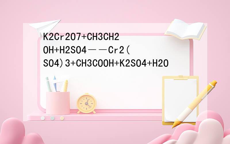 K2Cr2O7+CH3CH2OH+H2SO4－－Cr2(SO4)3+CH3COOH+K2SO4+H2O