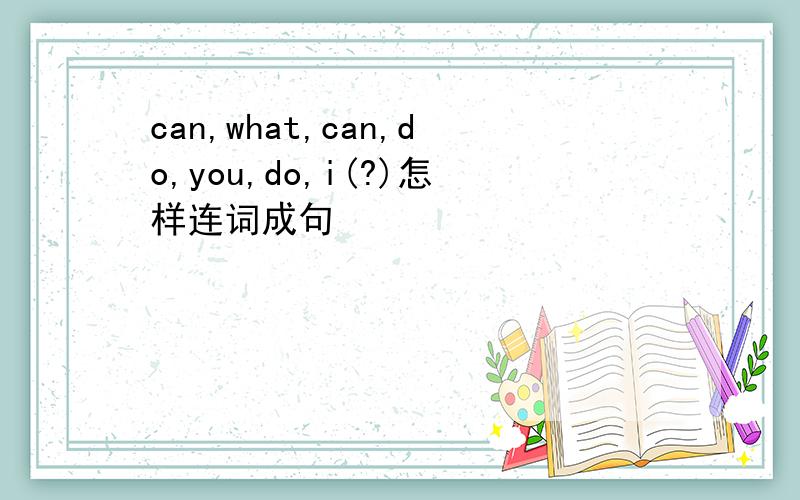 can,what,can,do,you,do,i(?)怎样连词成句