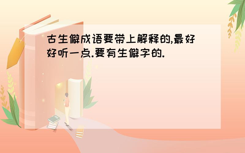 古生僻成语要带上解释的,最好好听一点.要有生僻字的.