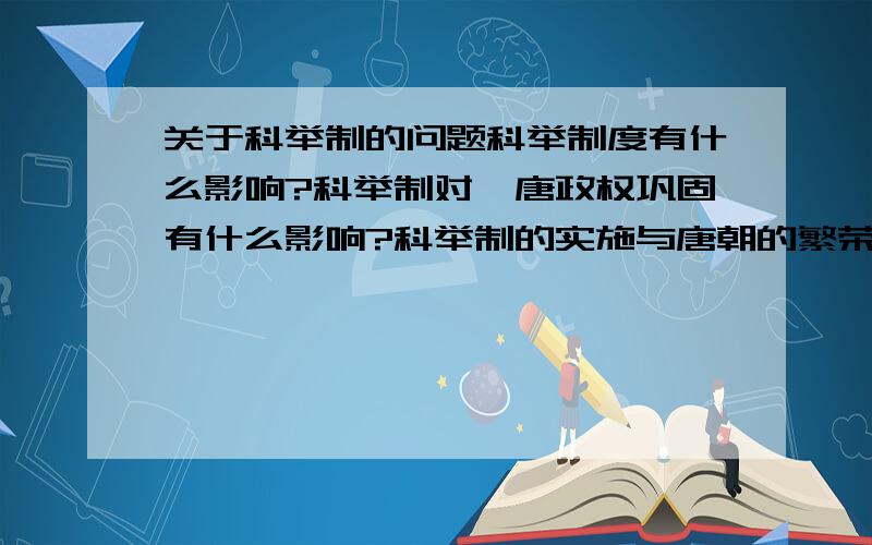 关于科举制的问题科举制度有什么影响?科举制对隋唐政权巩固有什么影响?科举制的实施与唐朝的繁荣有什么关系?为什么国外研究者