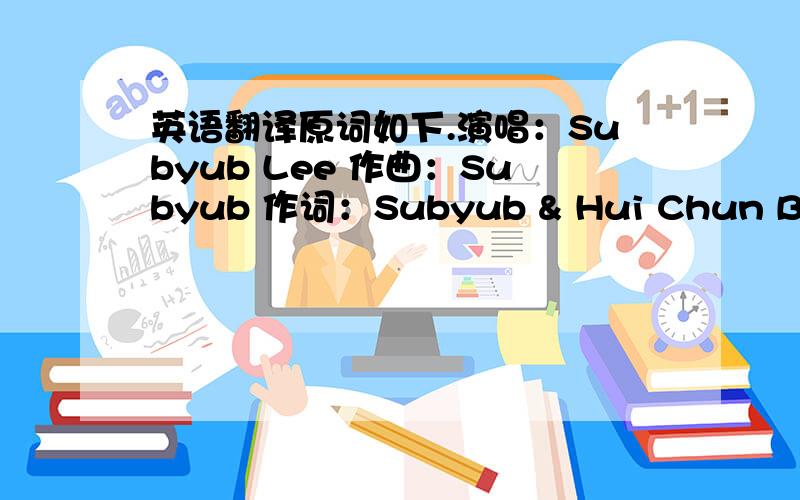 英语翻译原词如下.演唱：Subyub Lee 作曲：Subyub 作词：Subyub & Hui Chun Bong W