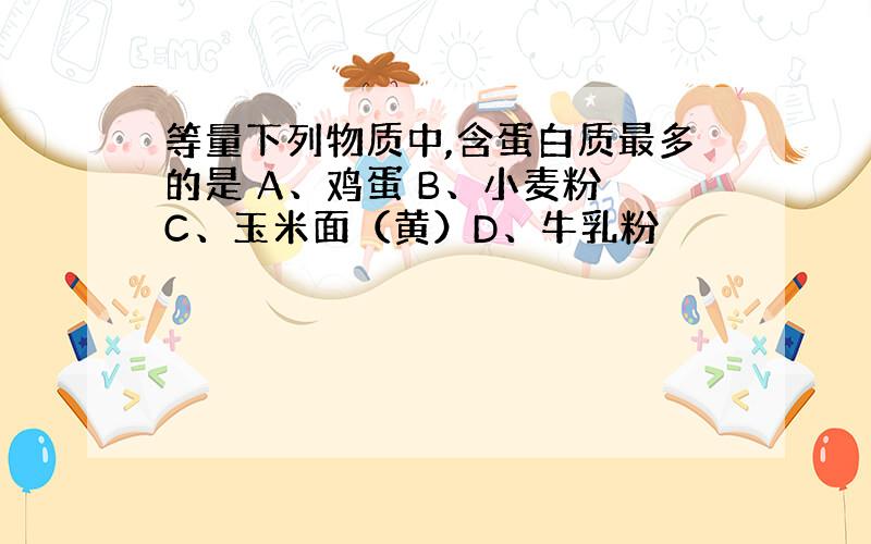 等量下列物质中,含蛋白质最多的是 A、鸡蛋 B、小麦粉 C、玉米面（黄）D、牛乳粉