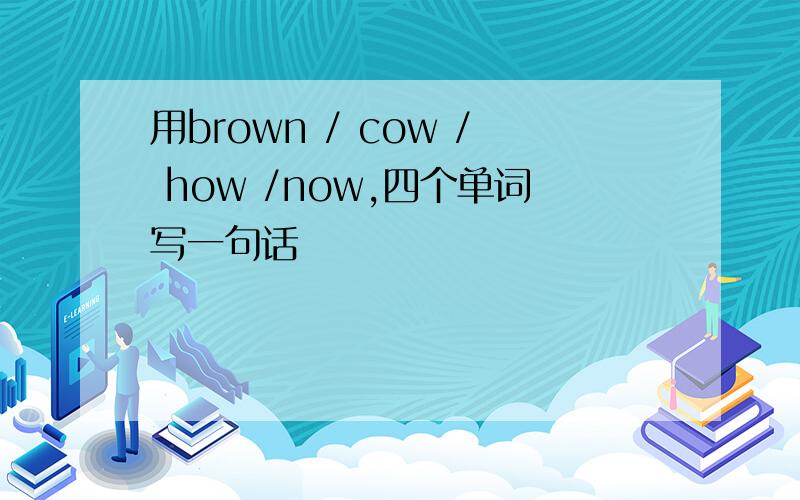 用brown / cow / how /now,四个单词写一句话