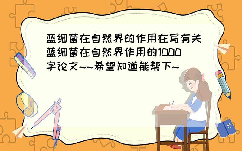 蓝细菌在自然界的作用在写有关蓝细菌在自然界作用的1000字论文~~希望知道能帮下~