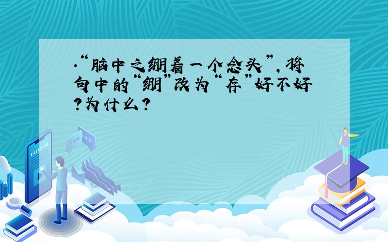 .“脑中之绷着一个念头”,将句中的“绷”改为“存”好不好?为什么?