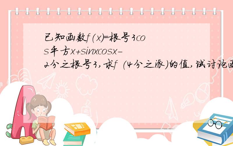 已知函数f(x)=根号3cos平方x+sinxcosx-2分之根号3,求f (4分之派)的值,试讨论函数f（x）的基本性