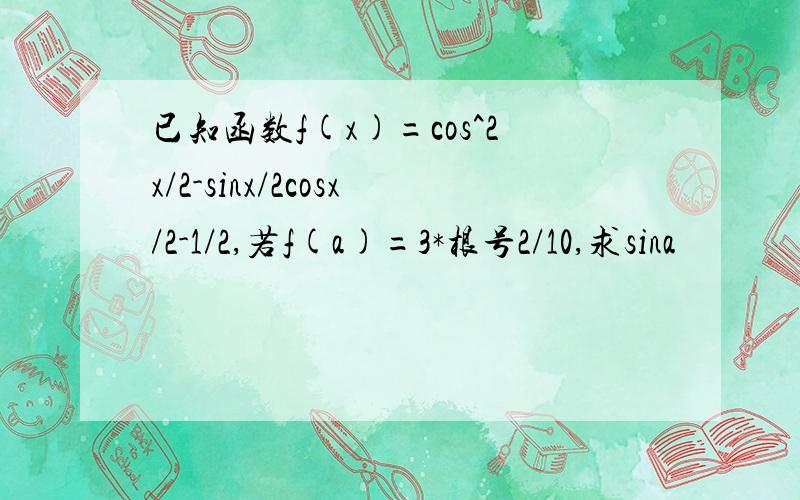 已知函数f(x)=cos^2x/2-sinx/2cosx/2-1/2,若f(a)=3*根号2/10,求sina