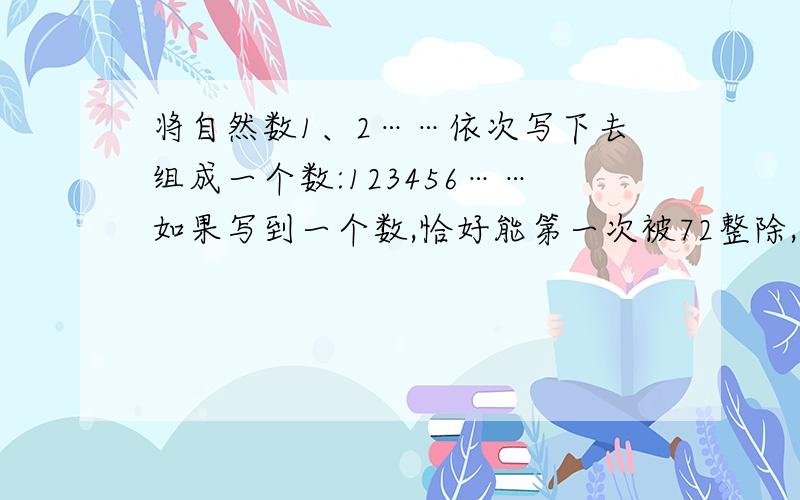 将自然数1、2……依次写下去组成一个数:123456……如果写到一个数,恰好能第一次被72整除,那这个自然数是多少?