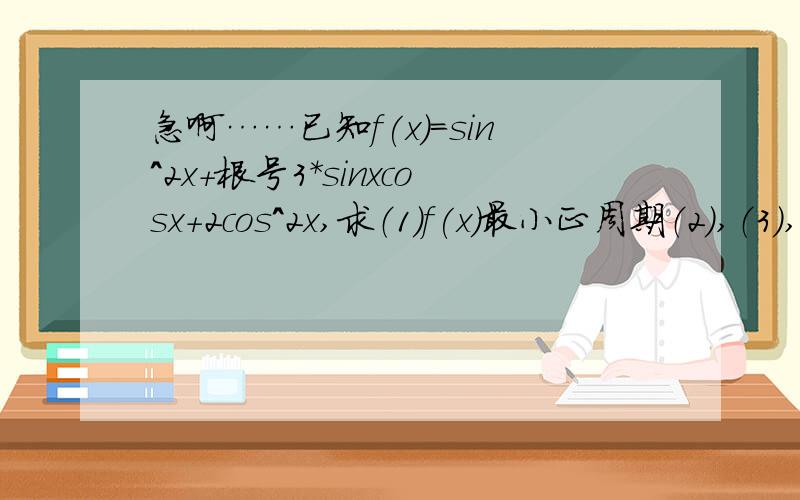 急啊……已知f(x)=sin^2x+根号3*sinxcosx+2cos^2x,求（1)f(x)最小正周期（2）,（3）,