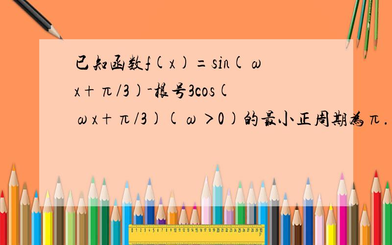 已知函数f(x)=sin(ωx+π/3)-根号3cos(ωx+π/3)(ω＞0)的最小正周期为π.