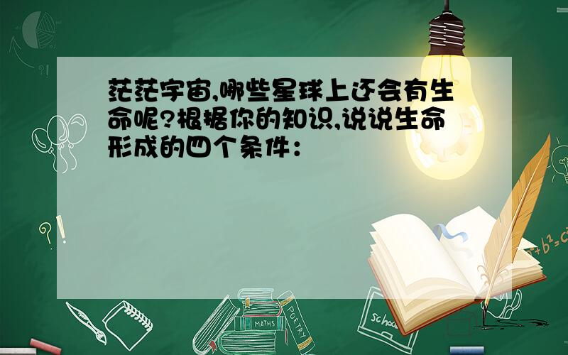 茫茫宇宙,哪些星球上还会有生命呢?根据你的知识,说说生命形成的四个条件：