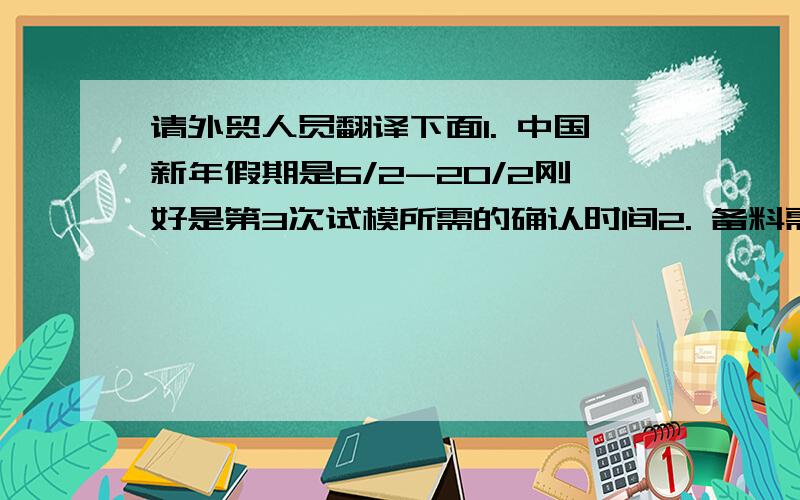 请外贸人员翻译下面1. 中国新年假期是6/2-20/2刚好是第3次试模所需的确认时间2. 备料需要15-30日，21/3