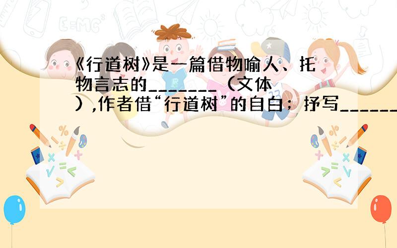 《行道树》是一篇借物喻人、托物言志的_______（文体）,作者借“行道树”的自白；抒写_______的襟怀,赞美___