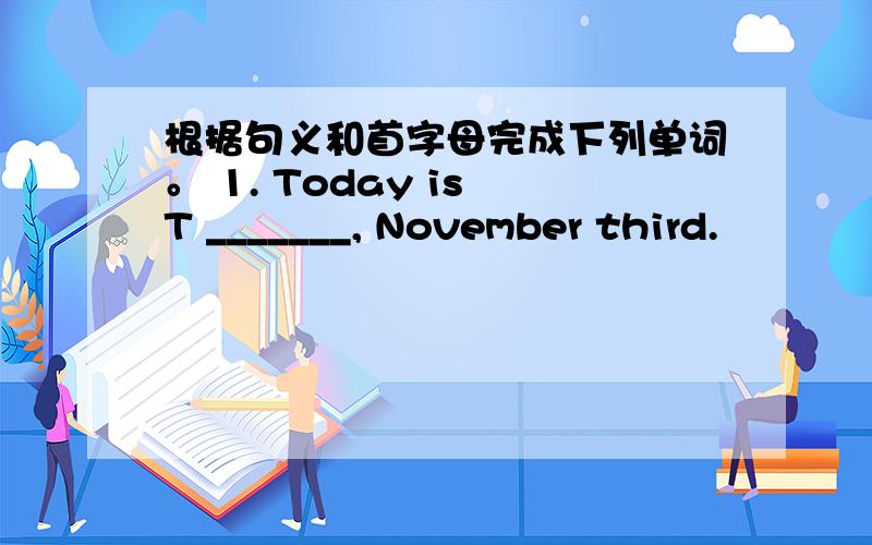 根据句义和首字母完成下列单词。 1. Today is T _______, November third.