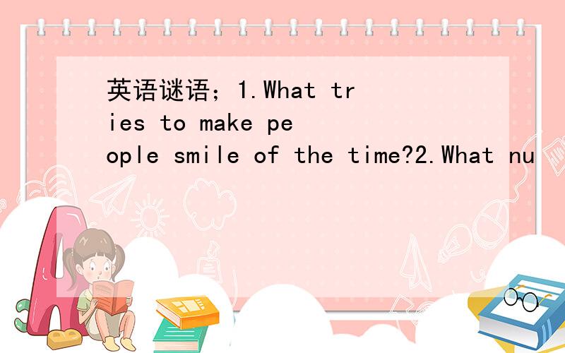 英语谜语；1.What tries to make people smile of the time?2.What nu