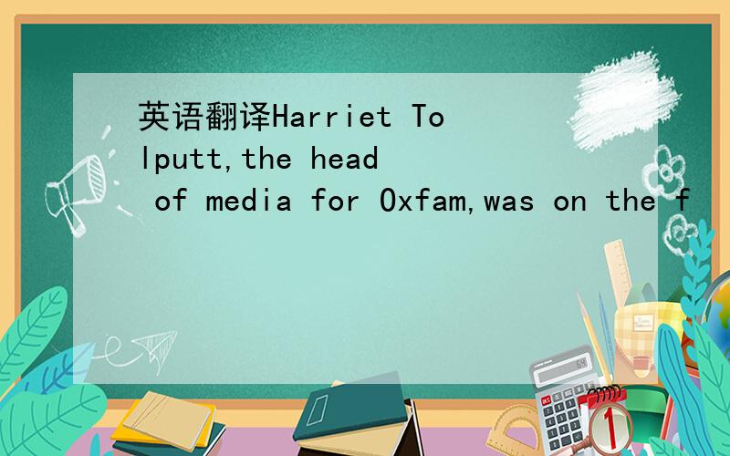 英语翻译Harriet Tolputt,the head of media for Oxfam,was on the f