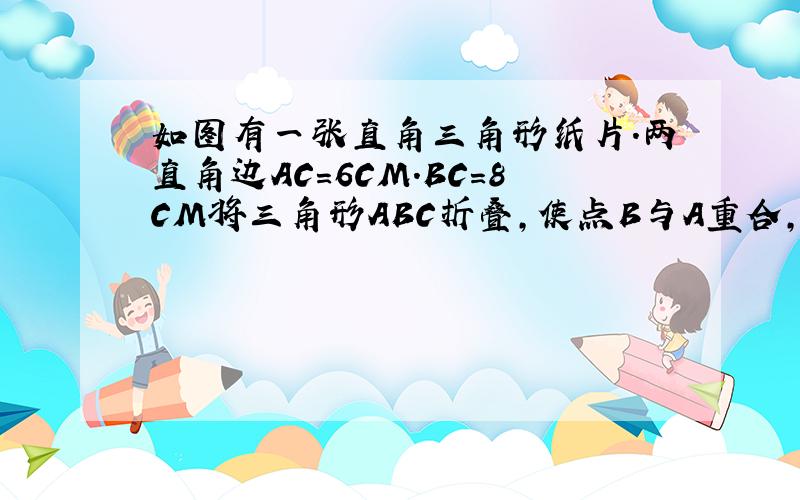 如图有一张直角三角形纸片.两直角边AC=6CM.BC=8CM将三角形ABC折叠,使点B与A重合,折痕为DE,求DE