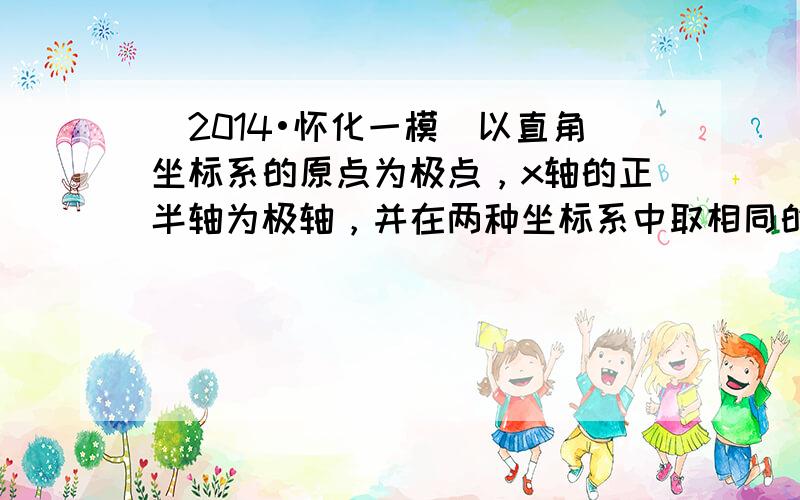 （2014•怀化一模）以直角坐标系的原点为极点，x轴的正半轴为极轴，并在两种坐标系中取相同的长度单位．已知直线的极坐标方