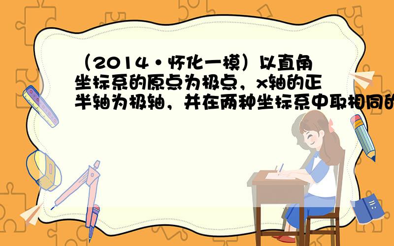 （2014•怀化一模）以直角坐标系的原点为极点，x轴的正半轴为极轴，并在两种坐标系中取相同的长度单位．已知圆的极坐标方程