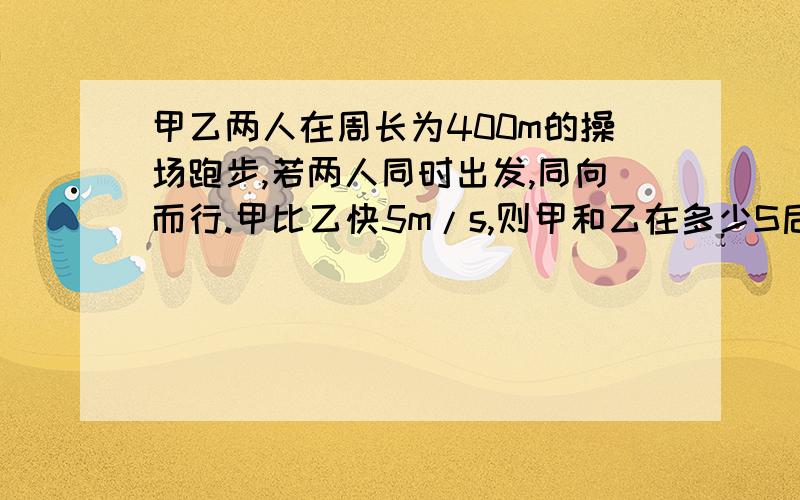 甲乙两人在周长为400m的操场跑步,若两人同时出发,同向而行.甲比乙快5m/s,则甲和乙在多少S后相遇.