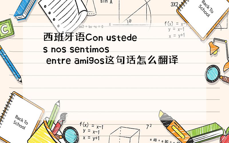 西班牙语Con ustedes nos sentimos entre amigos这句话怎么翻译